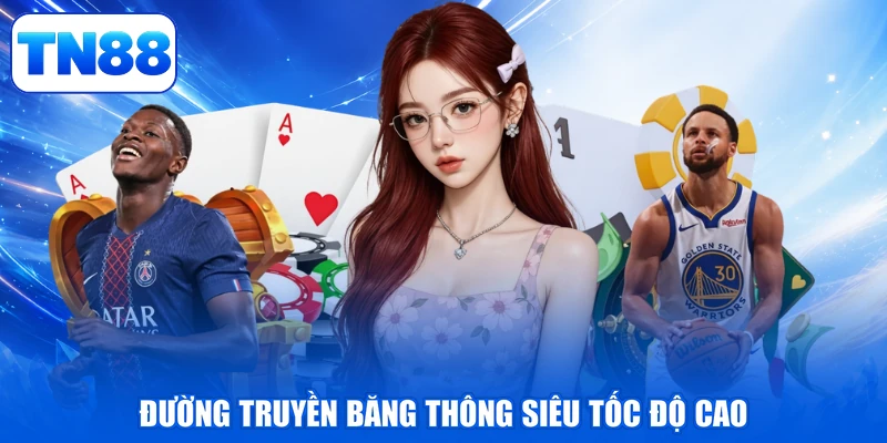 BBIN Live Casino TN88 - Thăng Hoa, Vững Bền Đỉnh Cao 3 Đường truyền băng thông siêu tốc độ cao